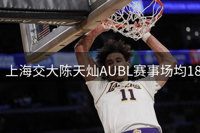 上海交大陈天灿AUBL赛事场均18.8分7助攻 助队夺冠