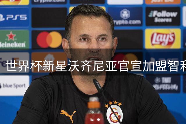 世界杯新星沃齐尼亚官宣加盟智利豪门科洛科洛