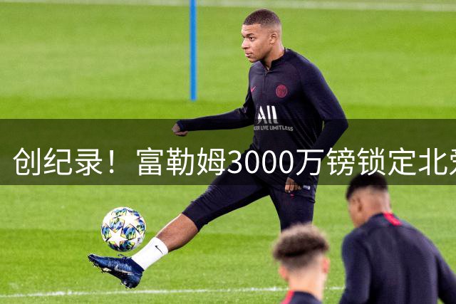 创纪录！富勒姆3000万镑锁定北爱尔兰新星查尔斯