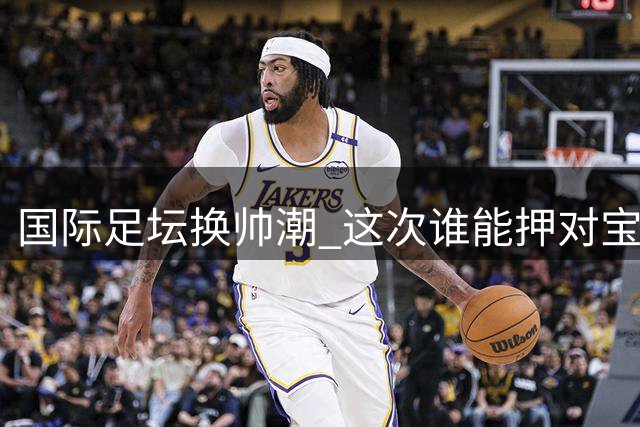 国际足坛换帅潮 这次谁能押对宝？