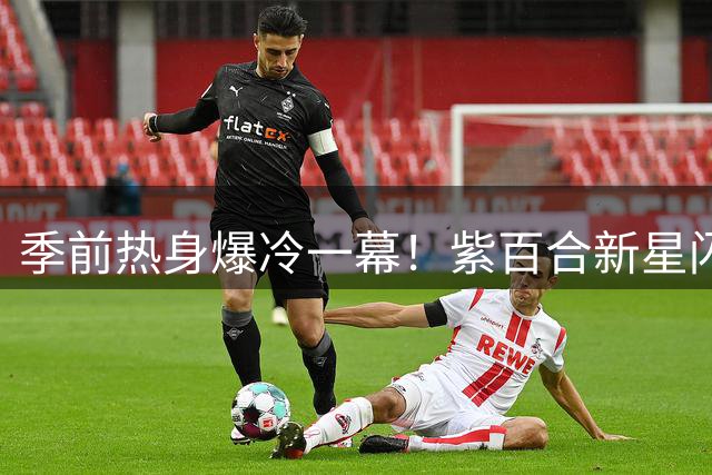 季前热身爆冷一幕！紫百合新星闪电破门羞辱银河战舰