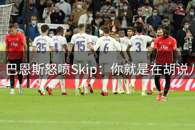 巴恩斯怒喷Skip：你就是在胡说八道，早晚有人会揍你一顿