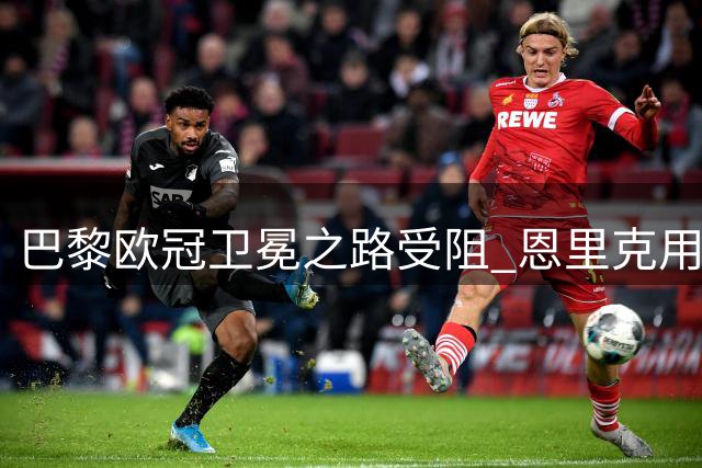 巴黎欧冠卫冕之路受阻 恩里克用人策略引热议