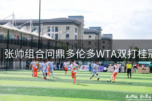 张帅组合问鼎多伦多WTA双打桂冠 未失一盘展现统治力