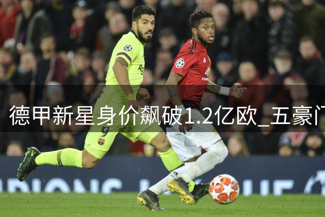 德甲新星身价飙破1.2亿欧 五豪门争夺战白热化