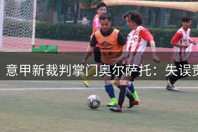 意甲新裁判掌门奥尔萨托：失误责任由我承担