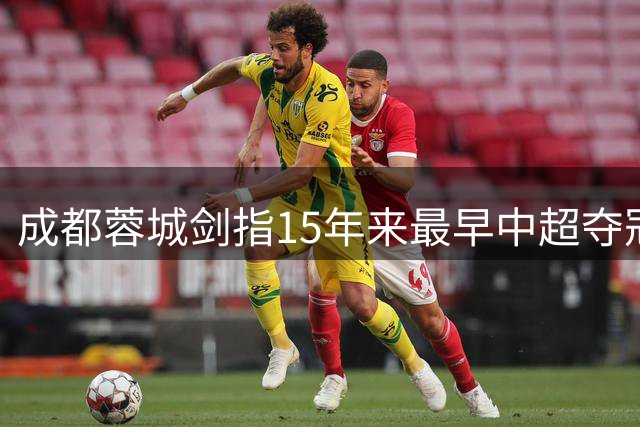 成都蓉城剑指15年来最早中超夺冠 河南之战成关键