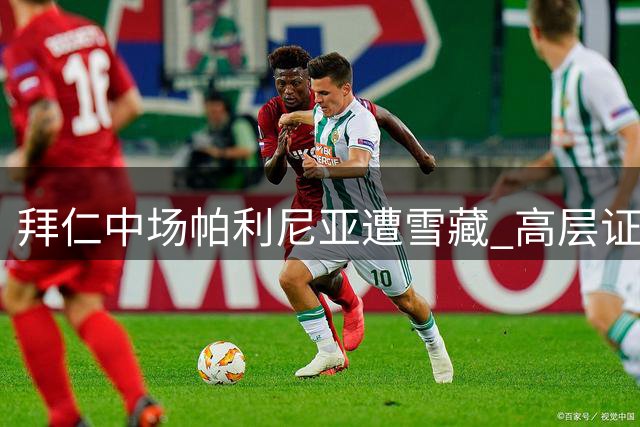 拜仁中场帕利尼亚遭雪藏 高层证实转会谈判破裂