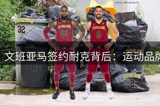 文班亚马签约耐克背后：运动品牌押注新生代的战略思考