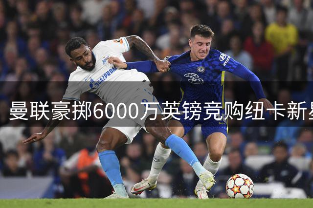 曼联豪掷6000万英镑竞购纽卡新星刘易斯-霍尔