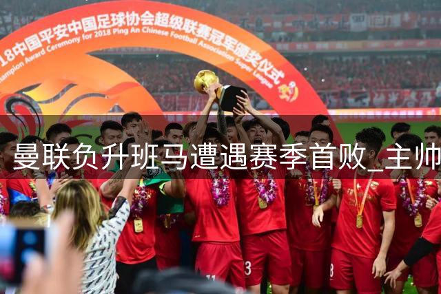 曼联负升班马遭遇赛季首败 主帅球员评价两极分化