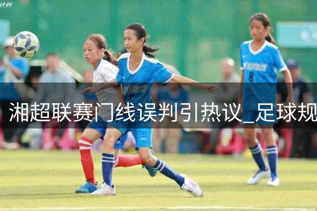湘超联赛门线误判引热议 足球规则为何禁止赛后改比分？