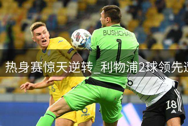 热身赛惊天逆转 利物浦2球领先遭利兹联四球反杀