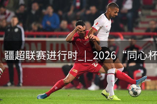 疆超联赛进行时 | 2026“同心杯”新疆足球超级联赛半决赛次回合伊犁赛区赛前新闻发布会召开