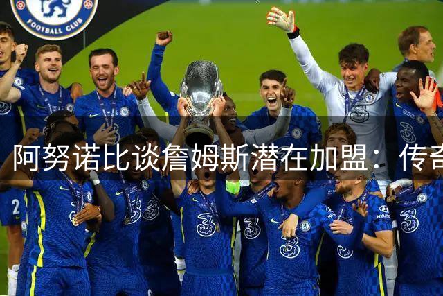 阿努诺比谈詹姆斯潜在加盟：传奇球员有选择自由 纽约大门敞开
