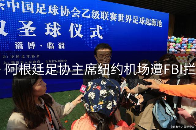 阿根廷足协主席纽约机场遭FBI拦截 涉跨国洗钱案调查升级
