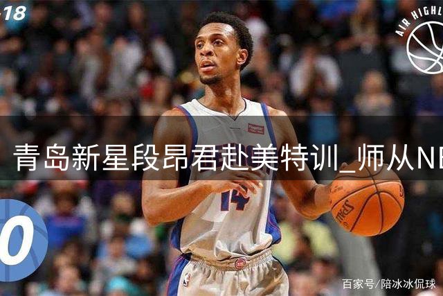 青岛新星段昂君赴美特训 师从NBA球星御用教练