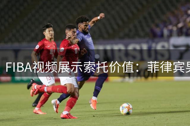 FIBA视频展示索托价值：菲律宾男篮核心球员
