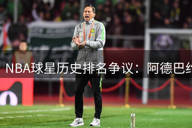 NBA球星历史排名争议：阿德巴约冷落詹姆斯背后暗藏哪些玄机？